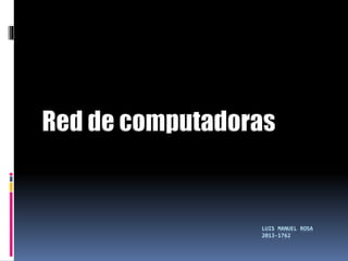 Red de computadoras 
LUIS MANUEL ROSA 
2013-1762 
 