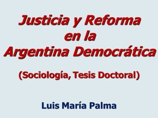 Justicia y Reforma
en la
Argentina Democrática
(Sociología, Tesis Doctoral)
Luis María Palma
 