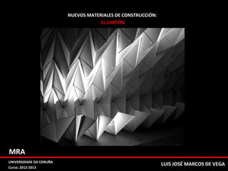 LUIS JOSÉ MARCOS DE VEGA
NUEVOS MATERIALES DE CONSTRUCCIÓN:
EL CARTÓN
MRA
UNIVERSIDADE DA CORUÑA
Curso: 2012-2013
 
