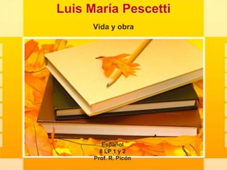 Luis MaríaPescetti Vida y obra Español 8 LP 1 y 2 Prof. R. Picón 