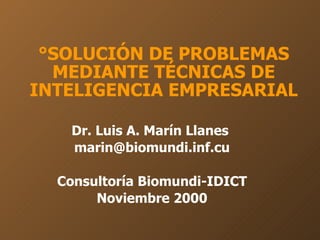 °SOLUCIÓN DE PROBLEMAS MEDIANTE TÉCNICAS DE INTELIGENCIA EMPRESARIAL Dr. Luis A. Marín Llanes  [email_address] Consultoría Biomundi-IDICT Noviembre 2000 