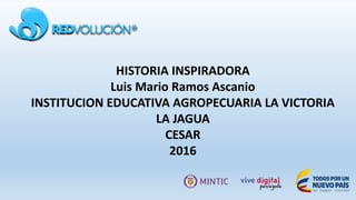 HISTORIA INSPIRADORA
Luis Mario Ramos Ascanio
INSTITUCION EDUCATIVA AGROPECUARIA LA VICTORIA
LA JAGUA
CESAR
2016
 