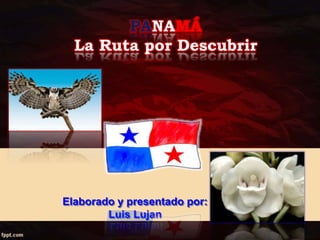 PANAMÁ
La Ruta por Descubrir
Elaborado y presentado por:
Luis Lujan
 