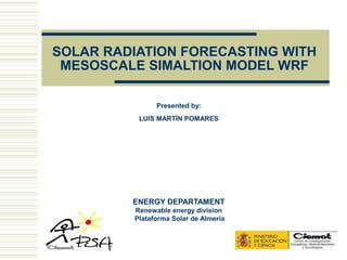 SOLAR RADIATION FORECASTING WITH
 MESOSCALE SIMALTION MODEL WRF

               Presented by:
          LUIS MARTÍN POMARES




         ENERGY DEPARTAMENT
         Renewable energy division
         Plataforma Solar de Almería
 