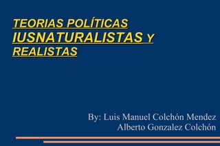 TEORIAS POLÍTICAS  IUSNATURALISTAS  Y REALISTAS By: Luis Manuel Colchón Mendez Alberto Gonzalez Colchón 