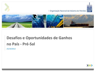 Desafios e Oportunidades de Ganhos
no País - Pré-Sal
25/10/2012
 