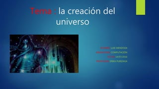 Tema : la creación del
universo
NOMBRE: LUIS MENDOZA
ASIGNATURA: COMPUTACIÓN
FECHA: 14/07/2016
PROFESORA: ERIKA PURIZAGA
 