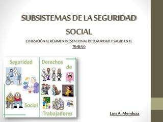 SUBSISTEMASDELASEGURIDAD
SOCIAL
COTIZACIÓNAL RÉGIMENPRESTACIONALDESEGURIDADY SALUDENEL
TRABAJO
Luis A. Mendoza
 