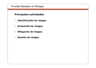 Pruebas Basadas en Riesgos
Principales actividades
• Identificación de riesgos
• Evaluación de riesgos
• Mitigación de riesgos
• Gestión de riesgos
 