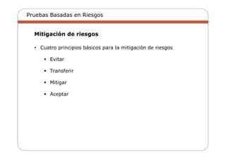 Pruebas Basadas en Riesgos
Mitigación de riesgos
• Cuatro principios básicos para la mitigación de riesgos
Evitar
Transferir
Mitigar
Aceptar
 