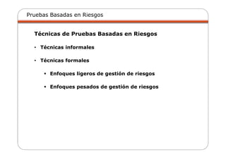 Pruebas Basadas en Riesgos
Técnicas de Pruebas Basadas en Riesgos
• Técnicas informales
• Técnicas formales
Enfoques ligeros de gestión de riesgos
Enfoques pesados de gestión de riesgos
 
