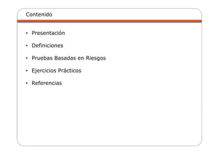 Contenido
• Presentación
• Definiciones
• Pruebas Basadas en Riesgos
• Ejercicios Prácticos
• Referencias
 
