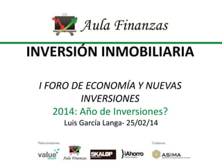 INVERSIÓN INMOBILIARIA
I FORO DE ECONOMÍA Y NUEVAS
INVERSIONES
2014: Año de Inversiones?
Luis García Langa- 25/02/14

 