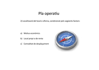 Pla	
  operaCu	
  
2)	
  Localització	
  del	
  local	
  o	
  oﬁcina,	
  condicionat	
  pels	
  següents	
  factors:	
  




a)  MoCus	
  econòmics	
  

b)  Local	
  propi	
  o	
  de	
  renta	
  

c)  Comoditat	
  de	
  desplaçament	
  
 