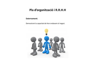 Pla	
  d’organització	
  i	
  R.R.H.H	
  

Externament:	
  

Demostrant	
  la	
  capacitat	
  de	
  Crar	
  endavant	
  el	
  negoci.	
  
 