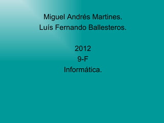 Miguel Andrés Martines.
Luís Fernando Ballesteros.

           2012
            9-F
       Informática.
 