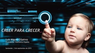 CREER PARA CRECER_
Luis Miguel Gilpérez
Presidente Telefónica España
Santander, 3 de septiembre de 2015
 