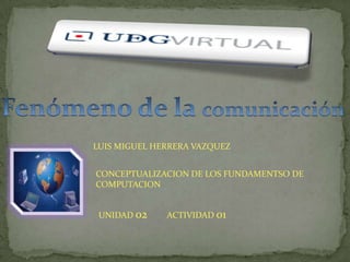 LUIS MIGUEL HERRERA VAZQUEZ


CONCEPTUALIZACION DE LOS FUNDAMENTSO DE
COMPUTACION


 UNIDAD 02    ACTIVIDAD 01
 