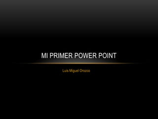 MI PRIMER POWER POINT
     Luis Miguel Orozco
 