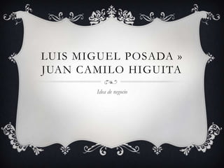 LUIS MIGUEL POSADA »
JUAN CAMILO HIGUITA
       Idea de negocio
 