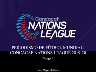 PERIODISMO DE FÚTBOL MUNDIAL:
CONCACAF NATIONS LEAGUE 2019-20
Parte I
Luis Miguel Urbina
 