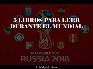 5 LIBROS PARA LEER
DURANTE EL MUNDIAL
Luis Miguel Urbina
 