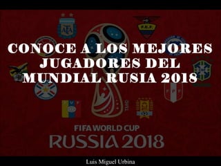 CONOCE A LOS MEJORES
JUGADORES DEL
MUNDIAL RUSIA 2018
Luis Miguel Urbina
 