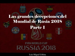 Las grandes decepciones del
Mundial de Rusia 2018
Parte I
Luis Miguel Urbina
 