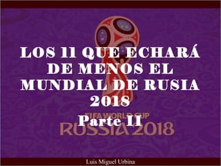 LOS 11 QUE ECHARÁ
DE MENOS EL
MUNDIAL DE RUSIA
2018
Parte II
Luis Miguel Urbina
 