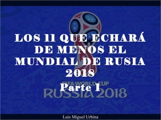 LOS 11 QUE ECHARÁ
DE MENOS EL
MUNDIAL DE RUSIA
2018
Parte I
Luis Miguel Urbina
 