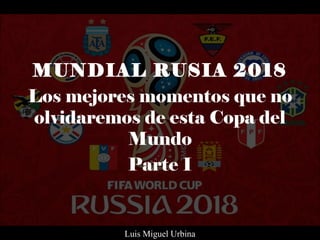 MUNDIAL RUSIA 2018
Los mejores momentos que no
olvidaremos de esta Copa del
Mundo
Parte I
Luis Miguel Urbina
 