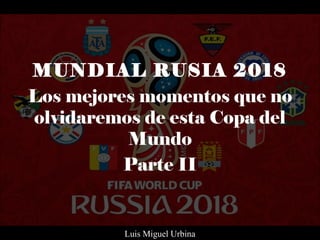 MUNDIAL RUSIA 2018
Los mejores momentos que no
olvidaremos de esta Copa del
Mundo
Parte II
Luis Miguel Urbina
 