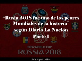 “Rusia 2018 fue uno de los peores
Mundiales de la historia”
según Diario La Nación
Parte I
Luis Miguel Urbina
 