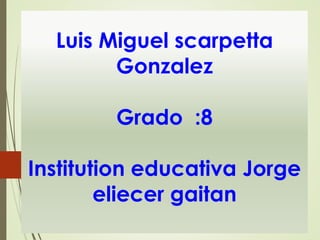 Luis Miguel scarpetta
Gonzalez
Grado :8
Institution educativa Jorge
eliecer gaitan
 