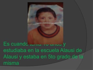 Es cuando tenia 10 años y
estudiaba en la escuela Alausi de
Alausi y estaba en 5to grado de la
misma
 