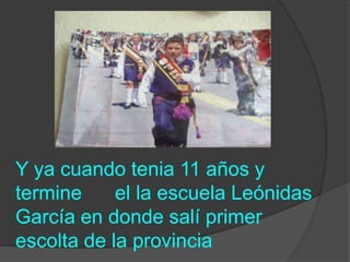 Y ya cuando tenia 11 años y
termine     el la escuela Leónidas
García en donde salí primer
escolta de la provincia
 