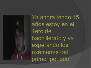 Ya ahora tengo 15
años estoy en el
1ero de
bachillerato y ya
esperando los
exámenes del
primer periodo
 
