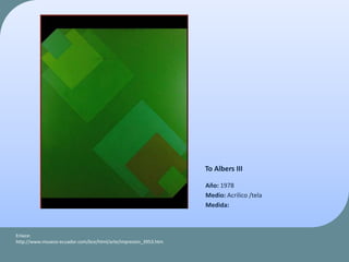 To Albers III
Año: 1978
Medio: Acrilico /tela
Medida:
Enlace:
http://www.museos-ecuador.com/bce/html/arte/impresion_3953.htm
 