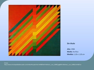 Sin titulo
Año: 1984
Medio: Acrílico
Medida: 1.20 x 1.20 cm
Enlace:
http://www.enciclopediadelecuador.com/IndicePie.php?Ind=1449&Path=Molinari,_Luis_(1984).jpg&Pie=Molinari,_Luis_(1984).html&Txt=
 