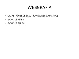 WEBGRAFÍA
• CATASTRO (SEDE ELECTRÓNICA DEL CATASTRO)
• GOOGLE MAPS
• GOOGLE EARTH