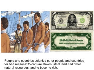People and countries colonize other people and countries
for bad reasons: to capture slaves, steal land and other
natural resources, and to become rich.
 