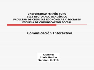 UNIVERSIDAD FERMÍN TORO VICE RECTORADO ACADÉMICO FACULTAD DE CIENCIAS ECONÓMICAS Y SOCIALES ESCUELA DE COMUNICACIÓN SOCIAL Comunicación Interactiva Alumno: *Luis Morillo Sección: M-716 