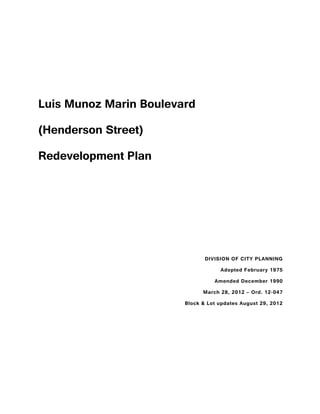 Luis Munoz Marin Boulevard
(Henderson Street)
Redevelopment Plan

DIVISION OF CITY PLANNING
Adopted February 1975
Amended December 1990
March 28, 2012 – Ord. 12-047
Block & Lot updates August 29, 2012

 