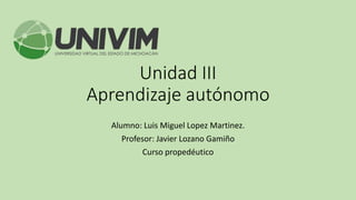 Unidad III
Aprendizaje autónomo
Alumno: Luis Miguel Lopez Martinez.
Profesor: Javier Lozano Gamiño
Curso propedéutico
 