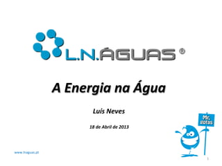 www.lnaguas.pt	
  
1	
  
A	
  Energia	
  na	
  Água	
  
Luís	
  Neves	
  
	
  
18	
  de	
  Abril	
  de	
  2013	
  
 