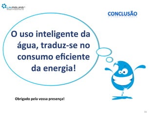 O	
  uso	
  inteligente	
  da	
  
água,	
  traduz-­‐se	
  no	
  
consumo	
  eﬁciente	
  	
  	
  
da	
  energia!	
  
16	
  
Obrigado	
  pela	
  vossa	
  presença!	
  
	
  
 