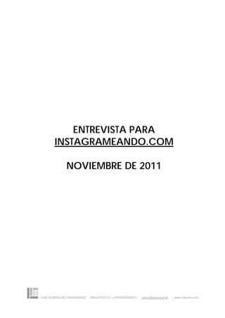 ENTREVISTA PARA
       INSTAGRAMEANDO.COM

              NOVIEMBRE DE 2011




LUIS RODRÍGUEZ HERNÁNDEZ . ARQUITECTO y IPHONÓGRAFO . luison@arquired.es . www.luisonrh.com
 