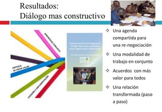 Resultados:
Diálogo mas constructivo
 Una agenda
compartida para
una re-negociación
 Una modalidad de
trabajo en conjunto
 Acuerdos con más
valor para todos
 Una relación
transformada (paso
a paso)
 