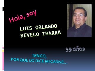 Hola, soy Luis Orlando Reveco Ibarra 39 años Tengo,  por que lo dice mi carné… 