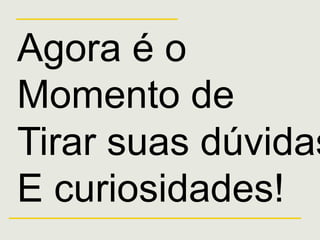 Agora é o
Momento de
Tirar suas dúvidas
E curiosidades!
 